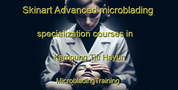 Skinart Advanced microblading specialization courses in Kampung Titi Hayun | #MicrobladingTraining #MicrobladingClasses #SkinartTraining-Malaysia