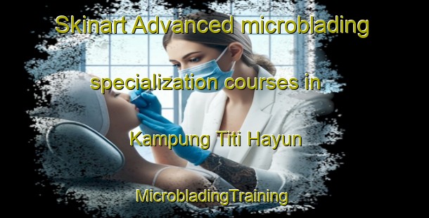 Skinart Advanced microblading specialization courses in Kampung Titi Hayun | #MicrobladingTraining #MicrobladingClasses #SkinartTraining-Malaysia