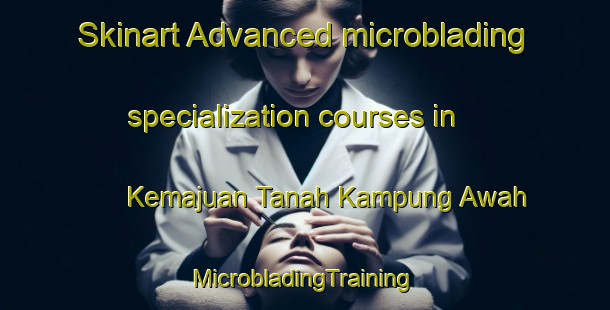 Skinart Advanced microblading specialization courses in Kemajuan Tanah Kampung Awah | #MicrobladingTraining #MicrobladingClasses #SkinartTraining-Malaysia