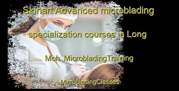 Skinart Advanced microblading specialization courses in Long Moh | #MicrobladingTraining #MicrobladingClasses #SkinartTraining-Malaysia