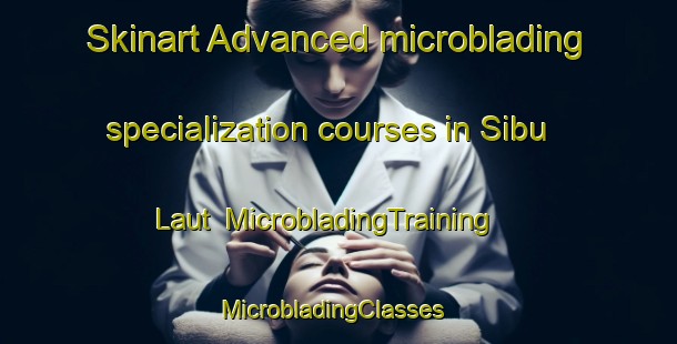 Skinart Advanced microblading specialization courses in Sibu Laut | MicrobladingTraining | MicrobladingClasses | SkinartTraining-Malaysia