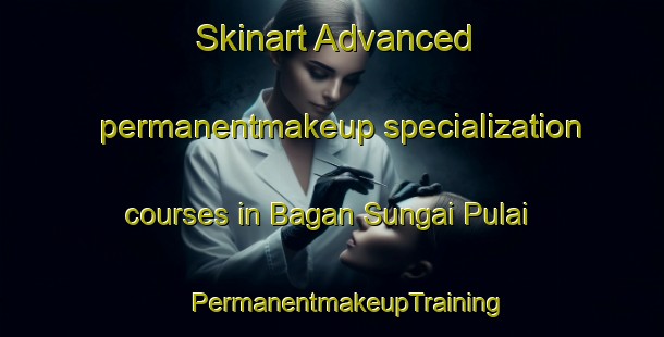 Skinart Advanced permanentmakeup specialization courses in Bagan Sungai Pulai | #PermanentmakeupTraining #PermanentmakeupClasses #SkinartTraining-Malaysia