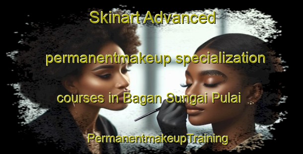 Skinart Advanced permanentmakeup specialization courses in Bagan Sungai Pulai | #PermanentmakeupTraining #PermanentmakeupClasses #SkinartTraining-Malaysia