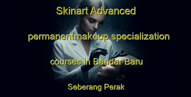 Skinart Advanced permanentmakeup specialization courses in Bandar Baru Seberang Perak | #PermanentmakeupTraining #PermanentmakeupClasses #SkinartTraining-Malaysia