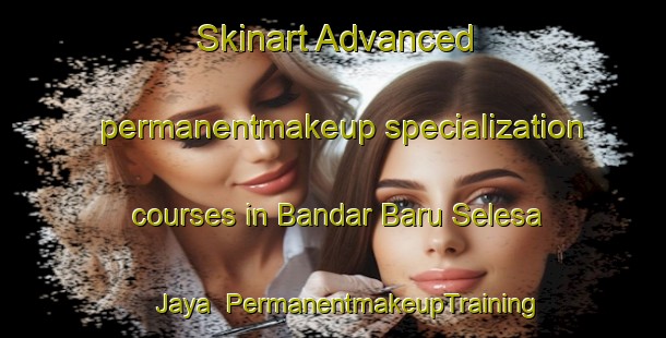 Skinart Advanced permanentmakeup specialization courses in Bandar Baru Selesa Jaya | #PermanentmakeupTraining #PermanentmakeupClasses #SkinartTraining-Malaysia