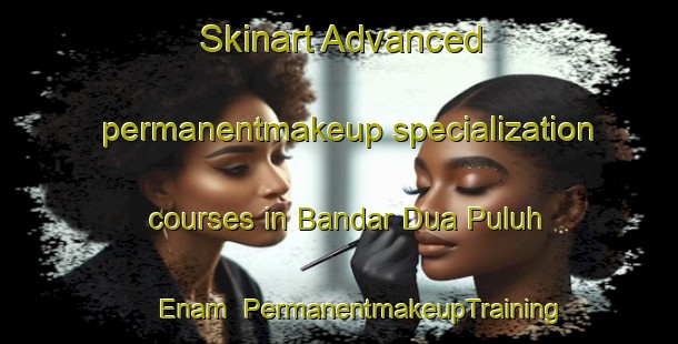 Skinart Advanced permanentmakeup specialization courses in Bandar Dua Puluh Enam | #PermanentmakeupTraining #PermanentmakeupClasses #SkinartTraining-Malaysia