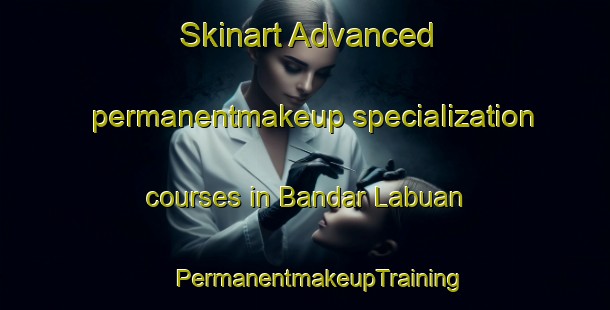 Skinart Advanced permanentmakeup specialization courses in Bandar Labuan | #PermanentmakeupTraining #PermanentmakeupClasses #SkinartTraining-Malaysia