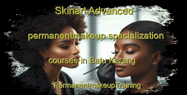 Skinart Advanced permanentmakeup specialization courses in Batu Karang | #PermanentmakeupTraining #PermanentmakeupClasses #SkinartTraining-Malaysia