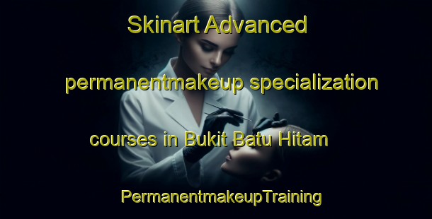 Skinart Advanced permanentmakeup specialization courses in Bukit Batu Hitam | PermanentmakeupTraining | PermanentmakeupClasses | SkinartTraining-Malaysia