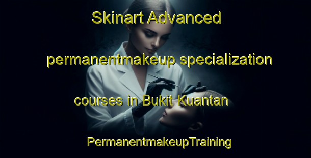Skinart Advanced permanentmakeup specialization courses in Bukit Kuantan | PermanentmakeupTraining | PermanentmakeupClasses | SkinartTraining-Malaysia