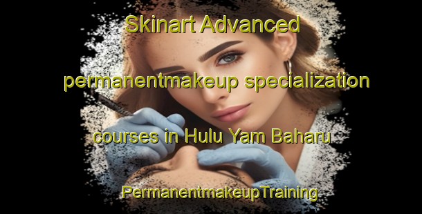 Skinart Advanced permanentmakeup specialization courses in Hulu Yam Baharu | #PermanentmakeupTraining #PermanentmakeupClasses #SkinartTraining-Malaysia