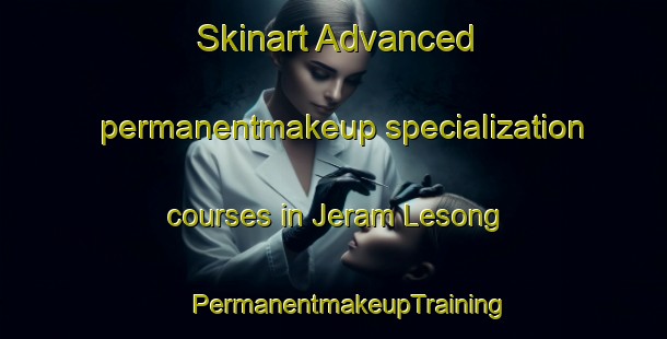 Skinart Advanced permanentmakeup specialization courses in Jeram Lesong | #PermanentmakeupTraining #PermanentmakeupClasses #SkinartTraining-Malaysia