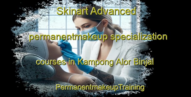 Skinart Advanced permanentmakeup specialization courses in Kampong Alor Binjal | #PermanentmakeupTraining #PermanentmakeupClasses #SkinartTraining-Malaysia