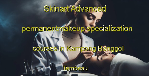 Skinart Advanced permanentmakeup specialization courses in Kampong Banggol Tembesu | #PermanentmakeupTraining #PermanentmakeupClasses #SkinartTraining-Malaysia