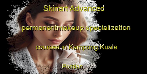 Skinart Advanced permanentmakeup specialization courses in Kampong Kuala Pontian | #PermanentmakeupTraining #PermanentmakeupClasses #SkinartTraining-Malaysia