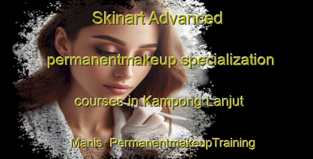 Skinart Advanced permanentmakeup specialization courses in Kampong Lanjut Manis | #PermanentmakeupTraining #PermanentmakeupClasses #SkinartTraining-Malaysia