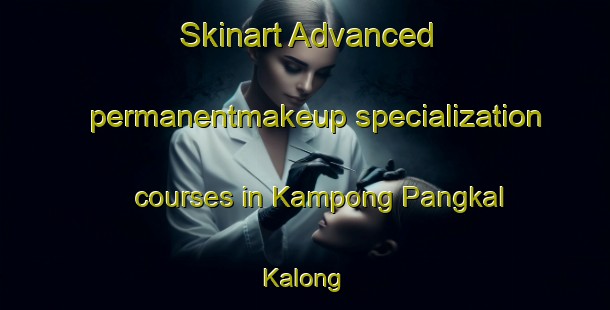 Skinart Advanced permanentmakeup specialization courses in Kampong Pangkal Kalong | #PermanentmakeupTraining #PermanentmakeupClasses #SkinartTraining-Malaysia