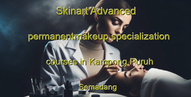 Skinart Advanced permanentmakeup specialization courses in Kampong Puruh Semadang | #PermanentmakeupTraining #PermanentmakeupClasses #SkinartTraining-Malaysia