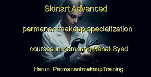 Skinart Advanced permanentmakeup specialization courses in Kampung Banat Syed Harun | #PermanentmakeupTraining #PermanentmakeupClasses #SkinartTraining-Malaysia