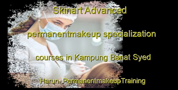 Skinart Advanced permanentmakeup specialization courses in Kampung Banat Syed Harun | #PermanentmakeupTraining #PermanentmakeupClasses #SkinartTraining-Malaysia