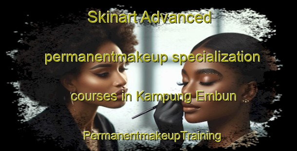 Skinart Advanced permanentmakeup specialization courses in Kampung Embun | PermanentmakeupTraining | PermanentmakeupClasses | SkinartTraining-Malaysia