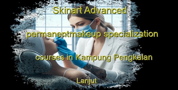 Skinart Advanced permanentmakeup specialization courses in Kampung Pengkalan Lanjut | #PermanentmakeupTraining #PermanentmakeupClasses #SkinartTraining-Malaysia