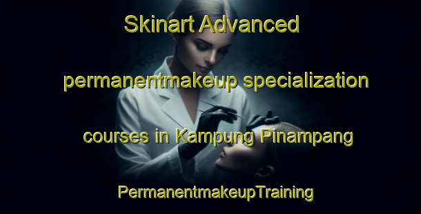 Skinart Advanced permanentmakeup specialization courses in Kampung Pinampang | PermanentmakeupTraining | PermanentmakeupClasses | SkinartTraining-Malaysia