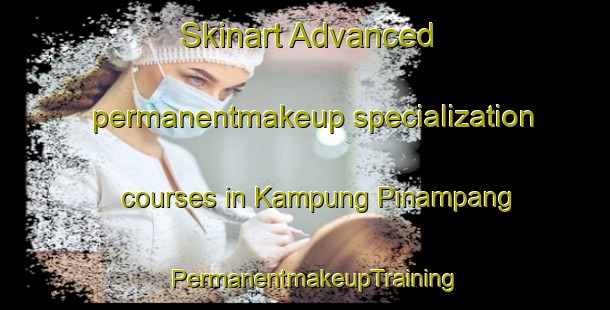 Skinart Advanced permanentmakeup specialization courses in Kampung Pinampang | PermanentmakeupTraining | PermanentmakeupClasses | SkinartTraining-Malaysia