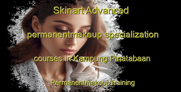 Skinart Advanced permanentmakeup specialization courses in Kampung Pinatabaan | PermanentmakeupTraining | PermanentmakeupClasses | SkinartTraining-Malaysia