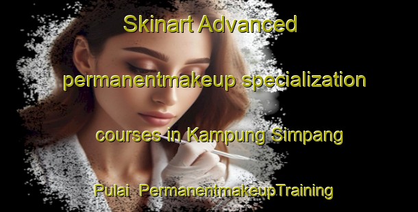 Skinart Advanced permanentmakeup specialization courses in Kampung Simpang Pulai | #PermanentmakeupTraining #PermanentmakeupClasses #SkinartTraining-Malaysia