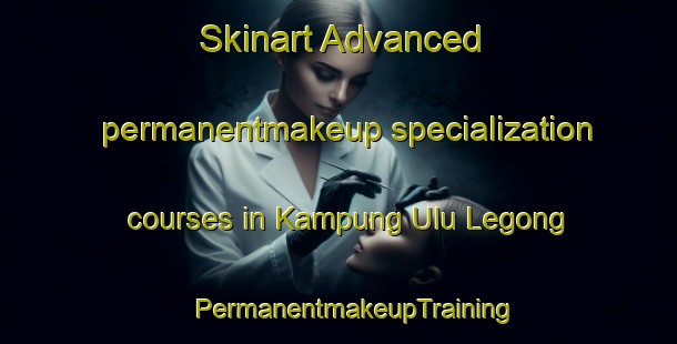 Skinart Advanced permanentmakeup specialization courses in Kampung Ulu Legong | #PermanentmakeupTraining #PermanentmakeupClasses #SkinartTraining-Malaysia