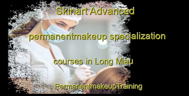 Skinart Advanced permanentmakeup specialization courses in Long Miau | #PermanentmakeupTraining #PermanentmakeupClasses #SkinartTraining-Malaysia