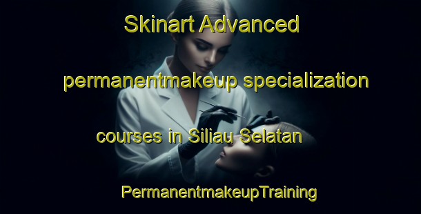 Skinart Advanced permanentmakeup specialization courses in Siliau Selatan | #PermanentmakeupTraining #PermanentmakeupClasses #SkinartTraining-Malaysia