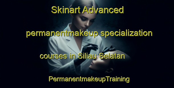 Skinart Advanced permanentmakeup specialization courses in Siliau Selatan | PermanentmakeupTraining | PermanentmakeupClasses | SkinartTraining-Malaysia