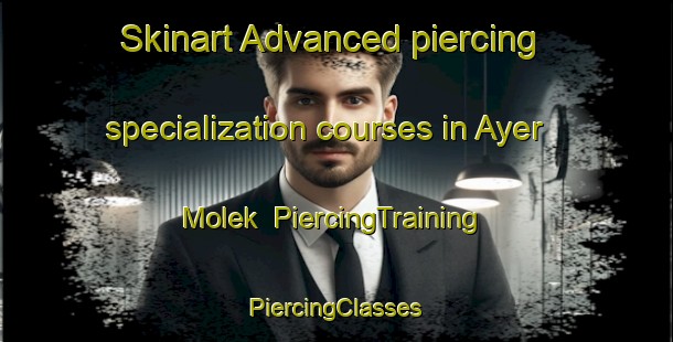 Skinart Advanced piercing specialization courses in Ayer Molek | #PiercingTraining #PiercingClasses #SkinartTraining-Malaysia