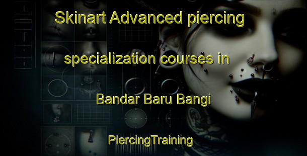 Skinart Advanced piercing specialization courses in Bandar Baru Bangi | #PiercingTraining #PiercingClasses #SkinartTraining-Malaysia