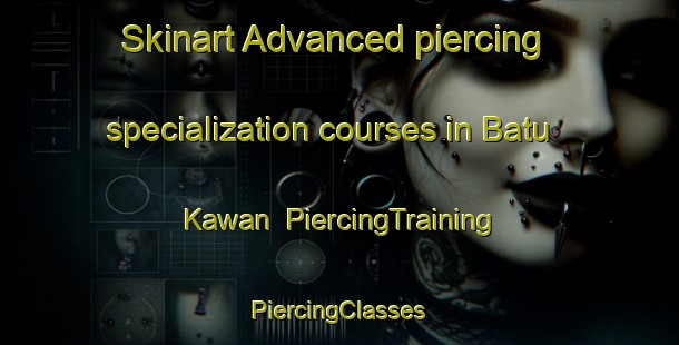 Skinart Advanced piercing specialization courses in Batu Kawan | #PiercingTraining #PiercingClasses #SkinartTraining-Malaysia