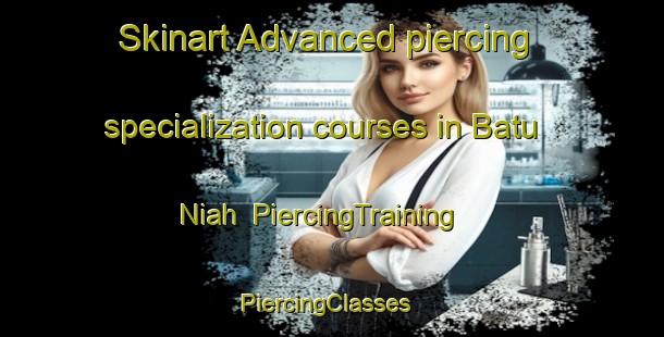 Skinart Advanced piercing specialization courses in Batu Niah | PiercingTraining | PiercingClasses | SkinartTraining-Malaysia
