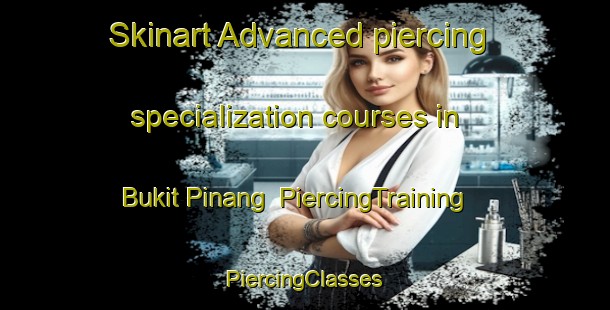 Skinart Advanced piercing specialization courses in Bukit Pinang | #PiercingTraining #PiercingClasses #SkinartTraining-Malaysia