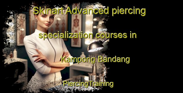 Skinart Advanced piercing specialization courses in Kampong Bandang | PiercingTraining | PiercingClasses | SkinartTraining-Malaysia