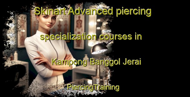 Skinart Advanced piercing specialization courses in Kampong Banggol Jerai | #PiercingTraining #PiercingClasses #SkinartTraining-Malaysia