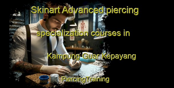 Skinart Advanced piercing specialization courses in Kampung Guar Kepayang | #PiercingTraining #PiercingClasses #SkinartTraining-Malaysia