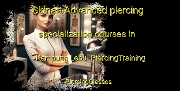 Skinart Advanced piercing specialization courses in Kampung Lebu | PiercingTraining | PiercingClasses | SkinartTraining-Malaysia