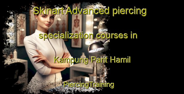 Skinart Advanced piercing specialization courses in Kampung Parit Hamil | PiercingTraining | PiercingClasses | SkinartTraining-Malaysia