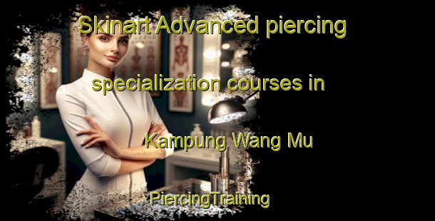 Skinart Advanced piercing specialization courses in Kampung Wang Mu | PiercingTraining | PiercingClasses | SkinartTraining-Malaysia