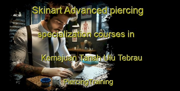 Skinart Advanced piercing specialization courses in Kemajuan Tanah Ulu Tebrau | #PiercingTraining #PiercingClasses #SkinartTraining-Malaysia