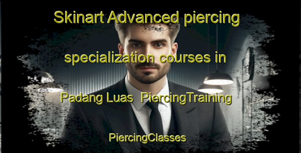 Skinart Advanced piercing specialization courses in Padang Luas | PiercingTraining | PiercingClasses | SkinartTraining-Malaysia