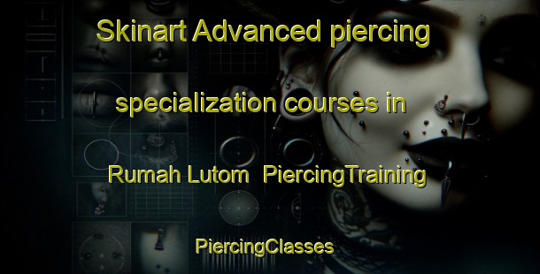 Skinart Advanced piercing specialization courses in Rumah Lutom | PiercingTraining | PiercingClasses | SkinartTraining-Malaysia