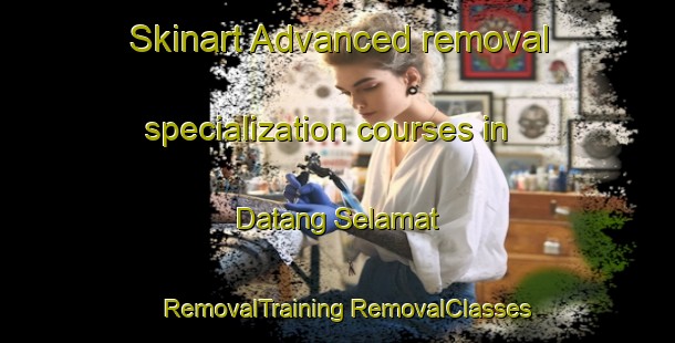 Skinart Advanced removal specialization courses in Datang Selamat | #RemovalTraining #RemovalClasses #SkinartTraining-Malaysia