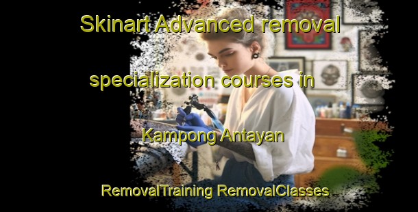 Skinart Advanced removal specialization courses in Kampong Antayan | #RemovalTraining #RemovalClasses #SkinartTraining-Malaysia